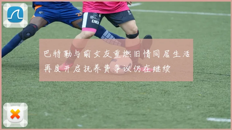 巴特勒与前女友重燃旧情同居生活再度开启抚养费争议仍在继续