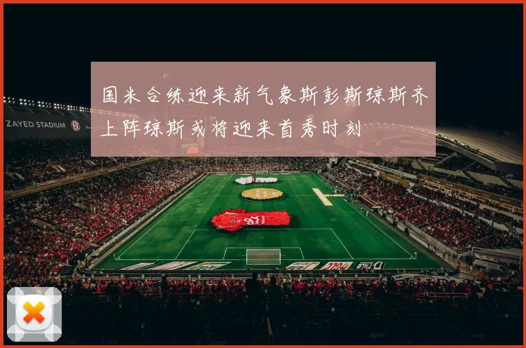 国米合练迎来新气象斯彭斯琼斯齐上阵琼斯或将迎来首秀时刻