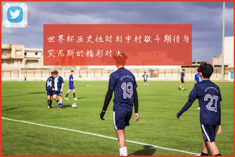 世界杯历史性时刻中村敬斗期待与突尼斯的精彩对决